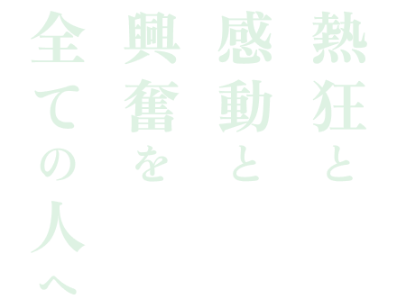 熱狂と感動と興奮を全ての人へ